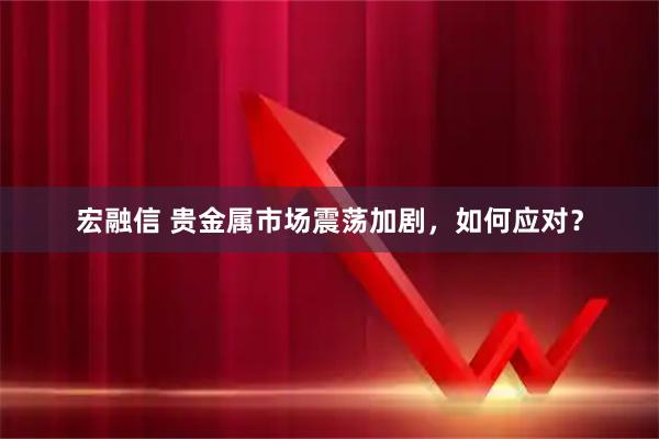 宏融信 贵金属市场震荡加剧，如何应对？