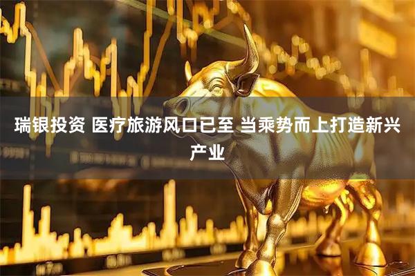 瑞银投资 医疗旅游风口已至 当乘势而上打造新兴产业