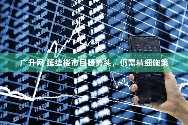 广升网 延续楼市回暖势头，仍需精细施策