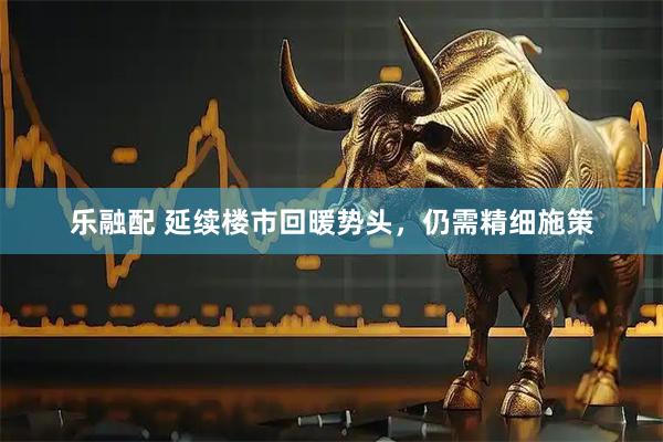 乐融配 延续楼市回暖势头，仍需精细施策