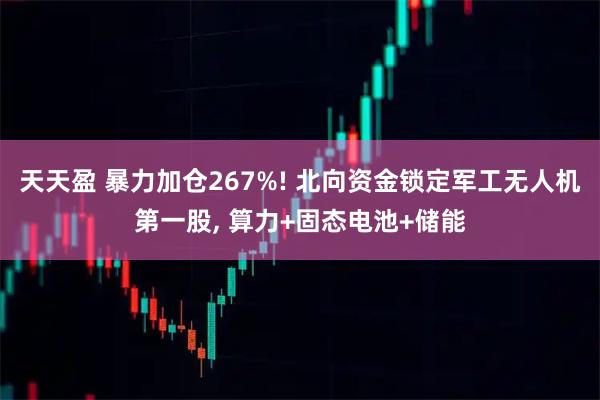 天天盈 暴力加仓267%! 北向资金锁定军工无人机第一股, 算力+固态电池+储能