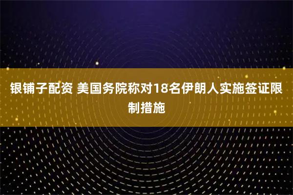 银铺子配资 美国务院称对18名伊朗人实施签证限制措施
