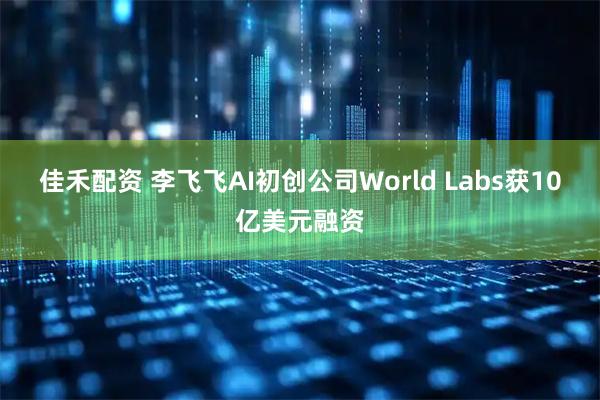 佳禾配资 李飞飞AI初创公司World Labs获10亿美元融资